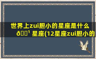 世界上zui
胆小的星座是什么 🌹 星座(12星座zui
胆小的星座是什么星座)